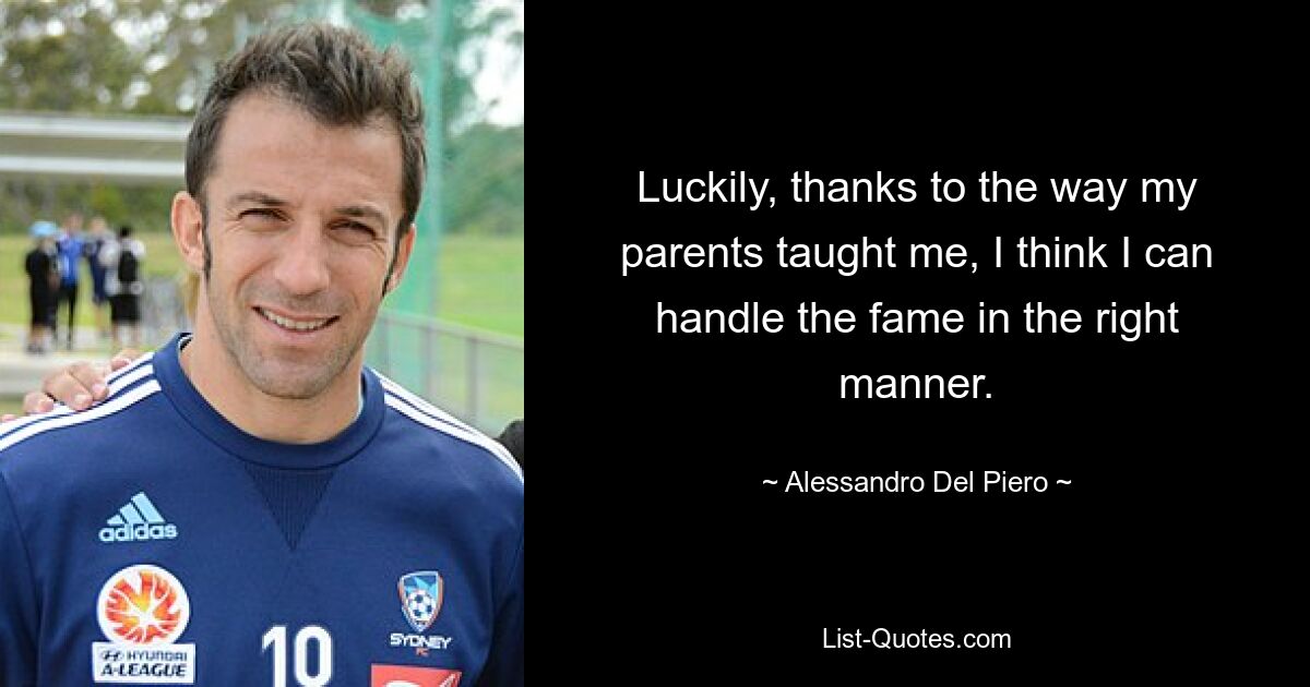 Luckily, thanks to the way my parents taught me, I think I can handle the fame in the right manner. — © Alessandro Del Piero