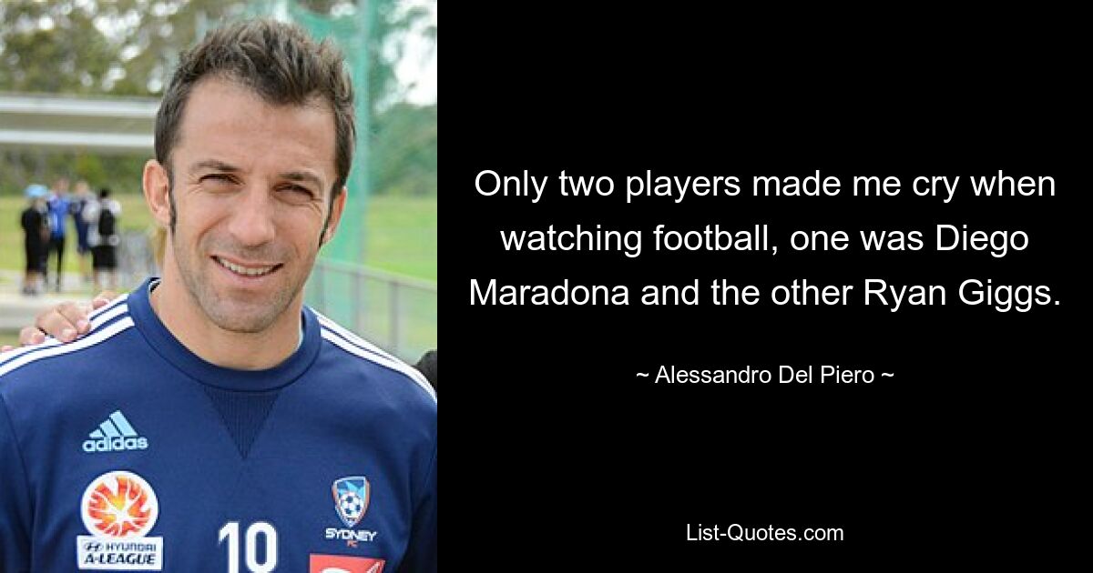 Only two players made me cry when watching football, one was Diego Maradona and the other Ryan Giggs. — © Alessandro Del Piero