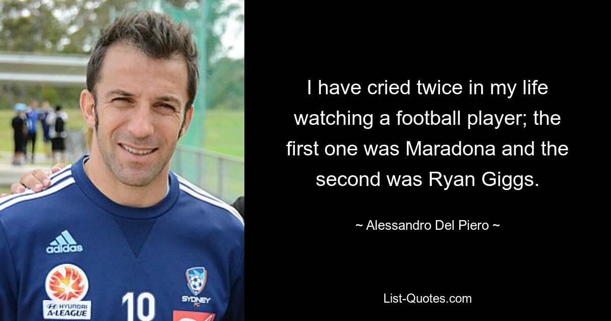 I have cried twice in my life watching a football player; the first one was Maradona and the second was Ryan Giggs. — © Alessandro Del Piero