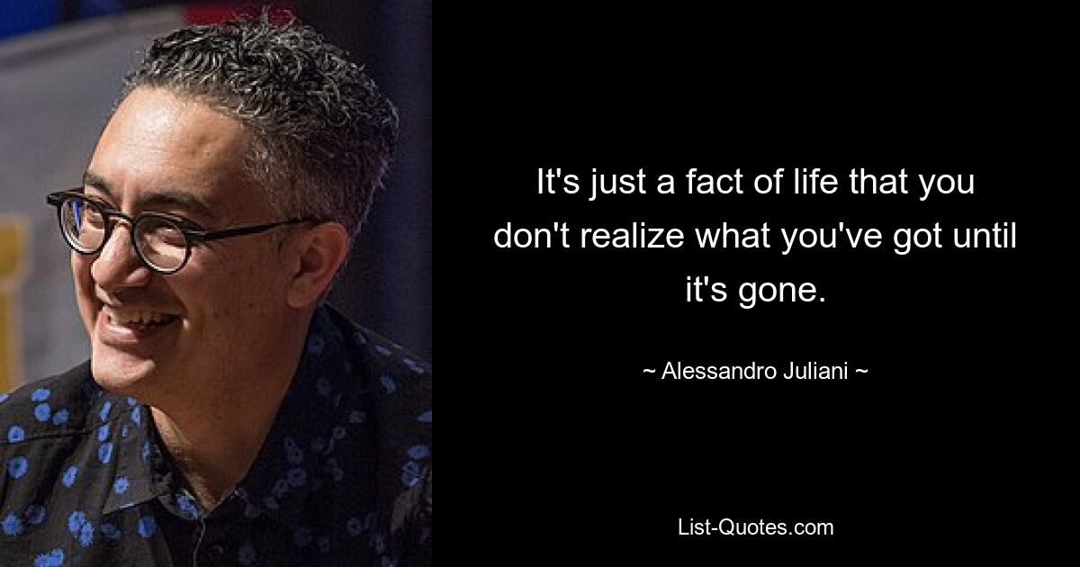 It's just a fact of life that you don't realize what you've got until it's gone. — © Alessandro Juliani