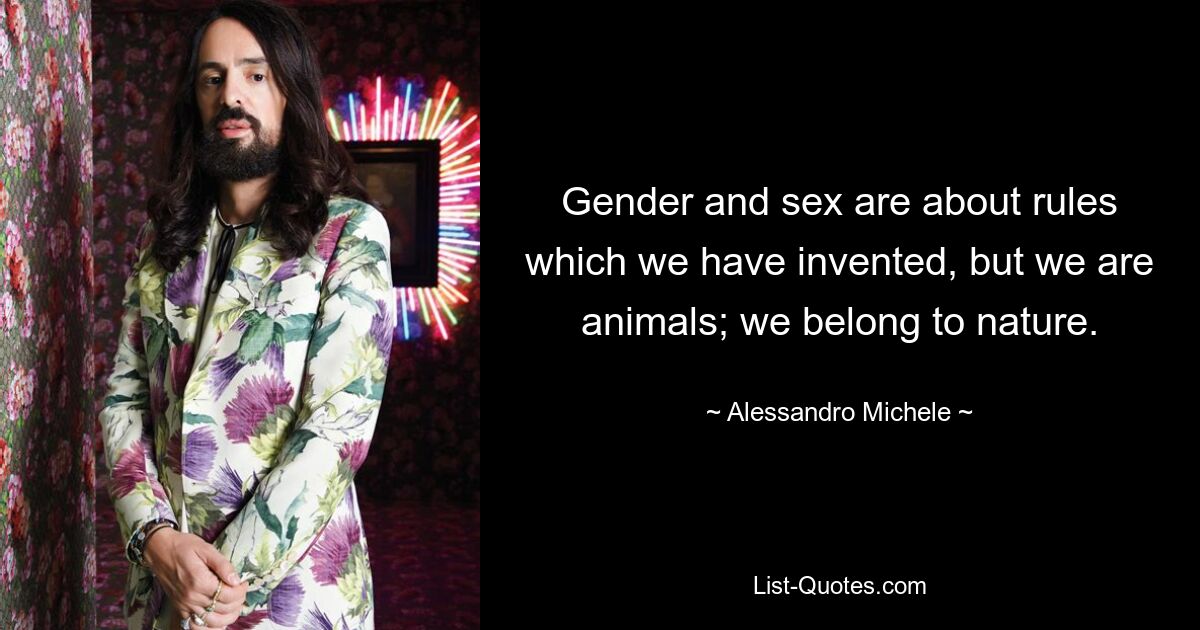 Gender and sex are about rules which we have invented, but we are animals; we belong to nature. — © Alessandro Michele