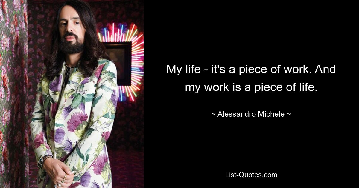 My life - it's a piece of work. And my work is a piece of life. — © Alessandro Michele