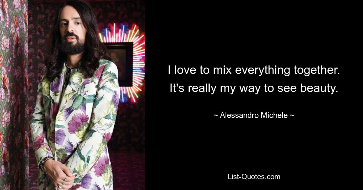 I love to mix everything together. It's really my way to see beauty. — © Alessandro Michele