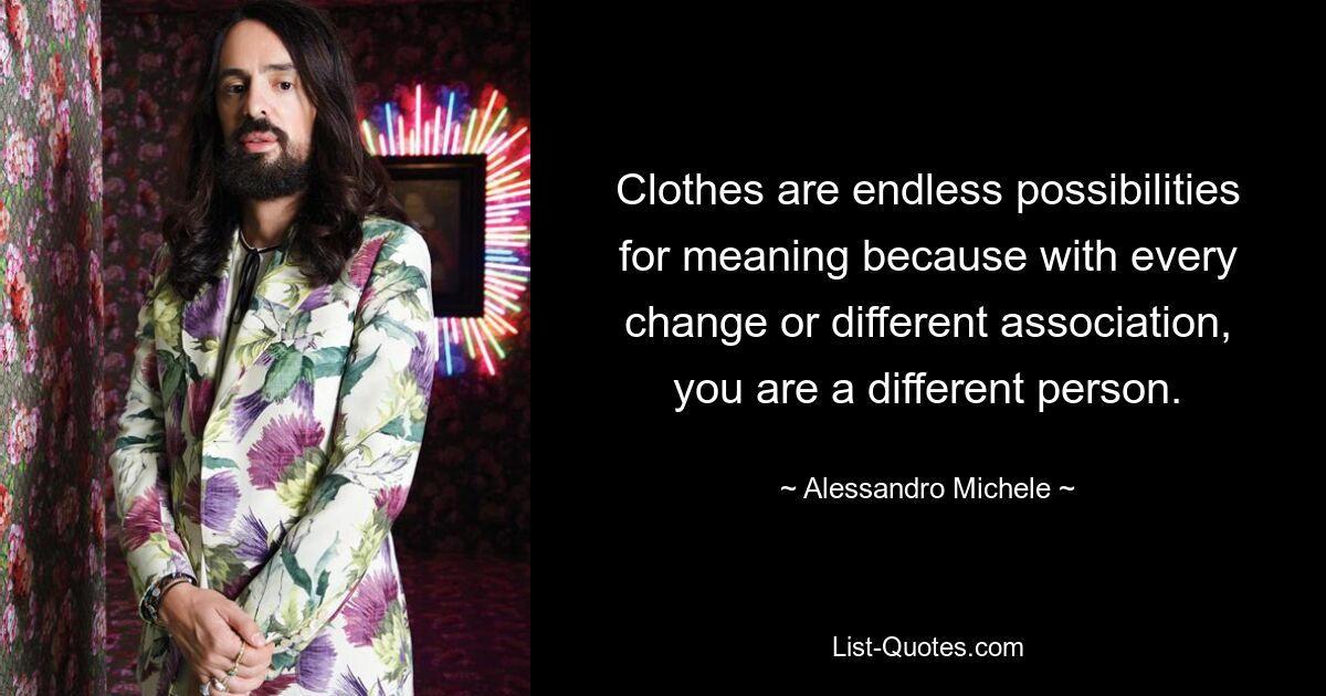 Clothes are endless possibilities for meaning because with every change or different association, you are a different person. — © Alessandro Michele