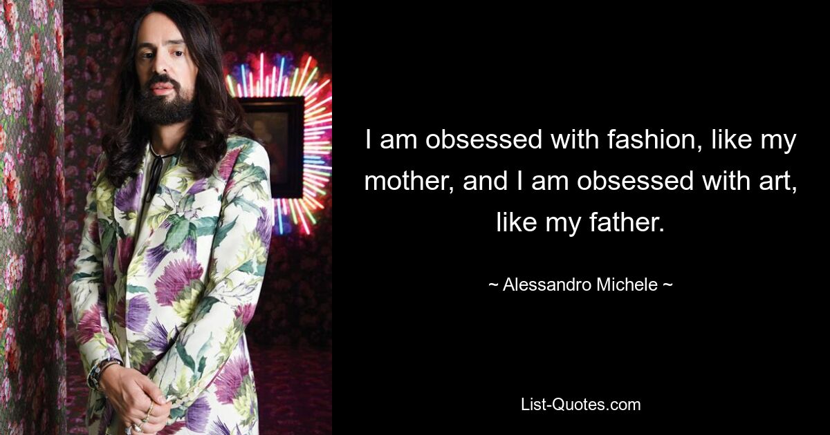 I am obsessed with fashion, like my mother, and I am obsessed with art, like my father. — © Alessandro Michele