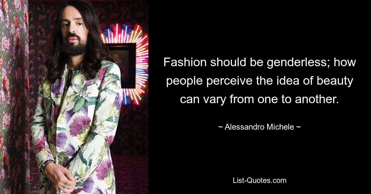 Fashion should be genderless; how people perceive the idea of beauty can vary from one to another. — © Alessandro Michele