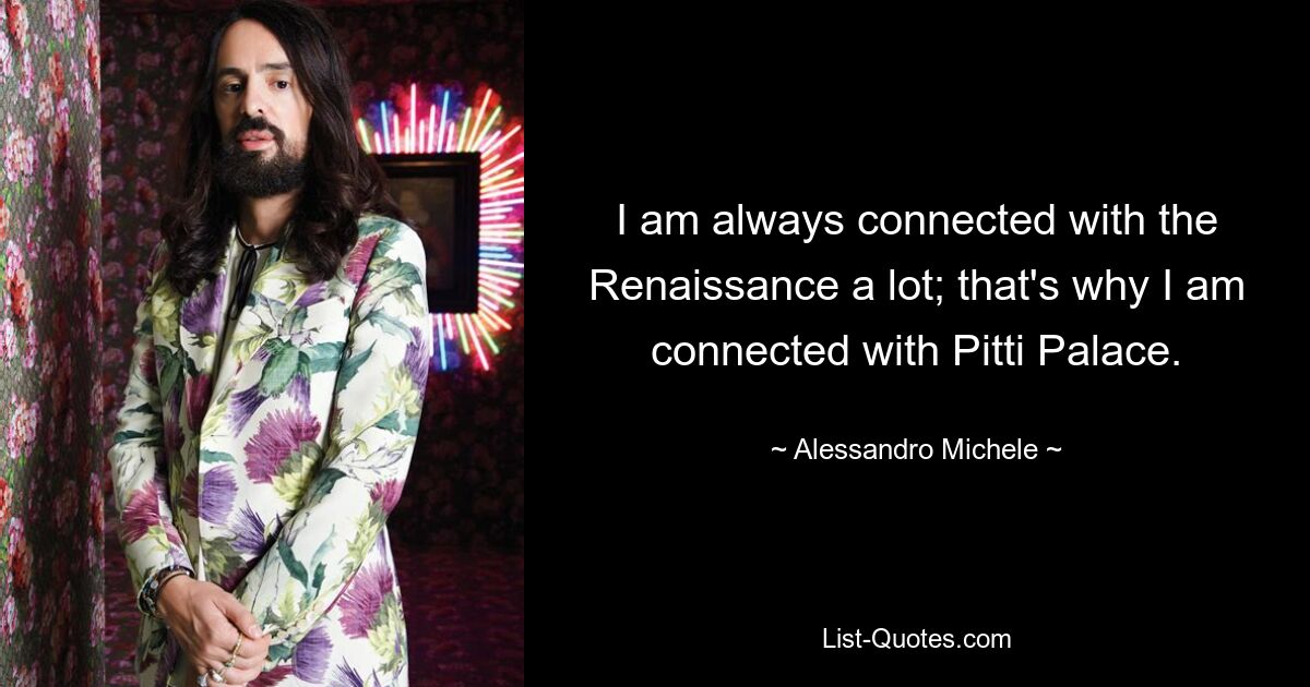 I am always connected with the Renaissance a lot; that's why I am connected with Pitti Palace. — © Alessandro Michele