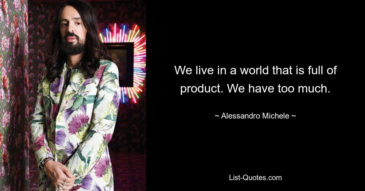 We live in a world that is full of product. We have too much. — © Alessandro Michele