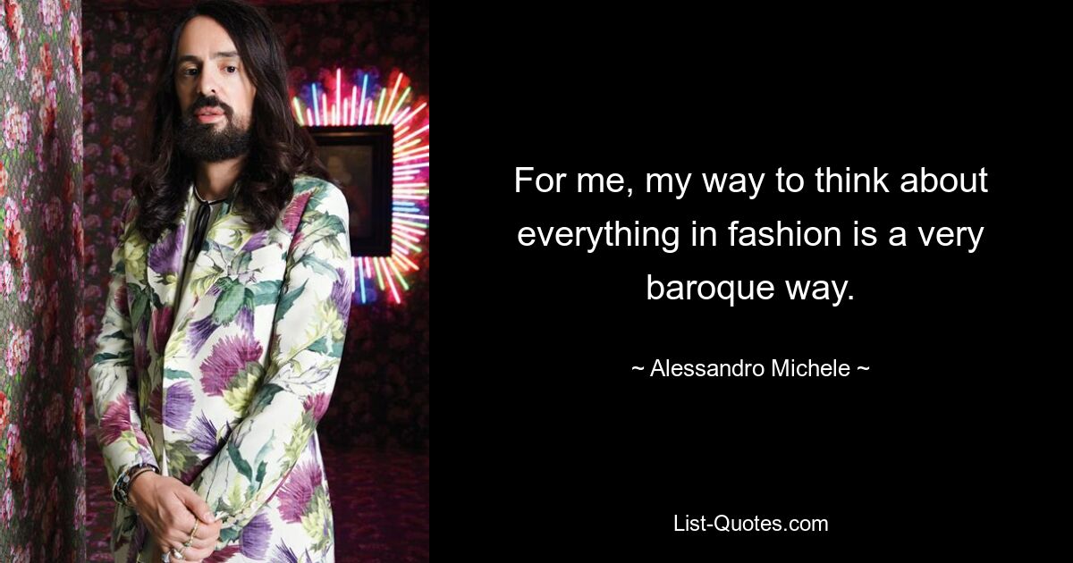 For me, my way to think about everything in fashion is a very baroque way. — © Alessandro Michele