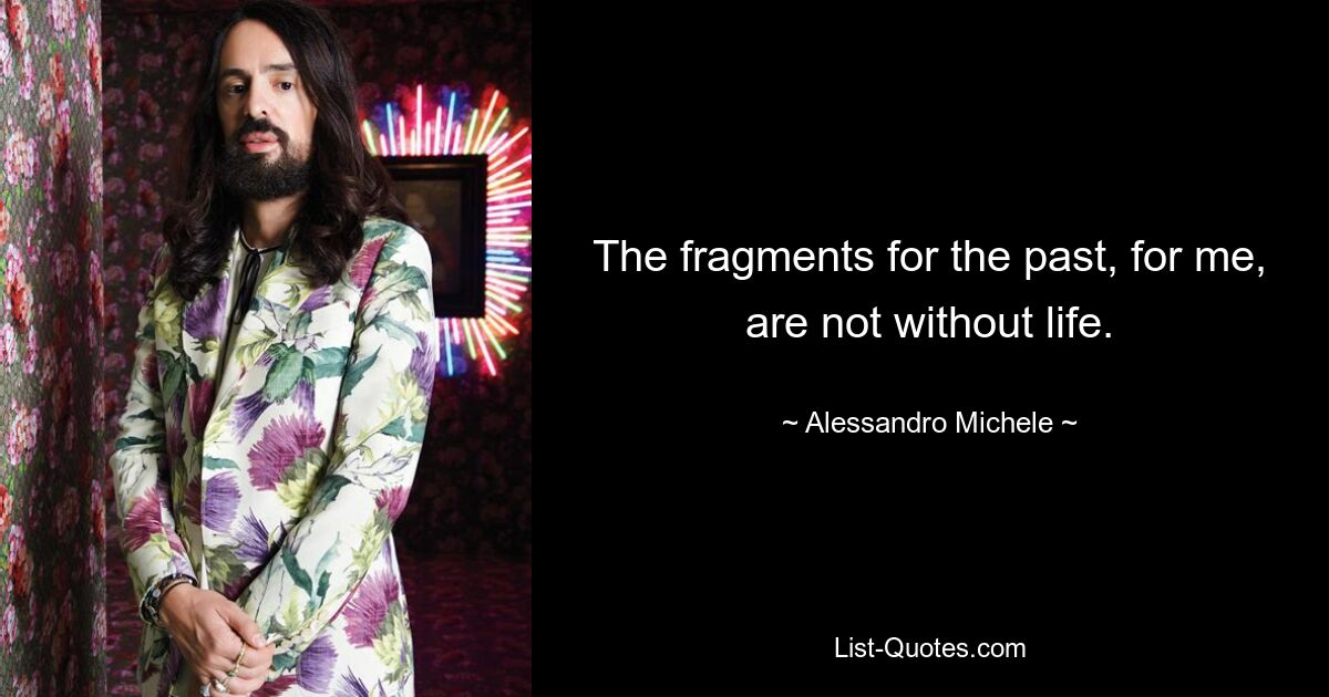 The fragments for the past, for me, are not without life. — © Alessandro Michele