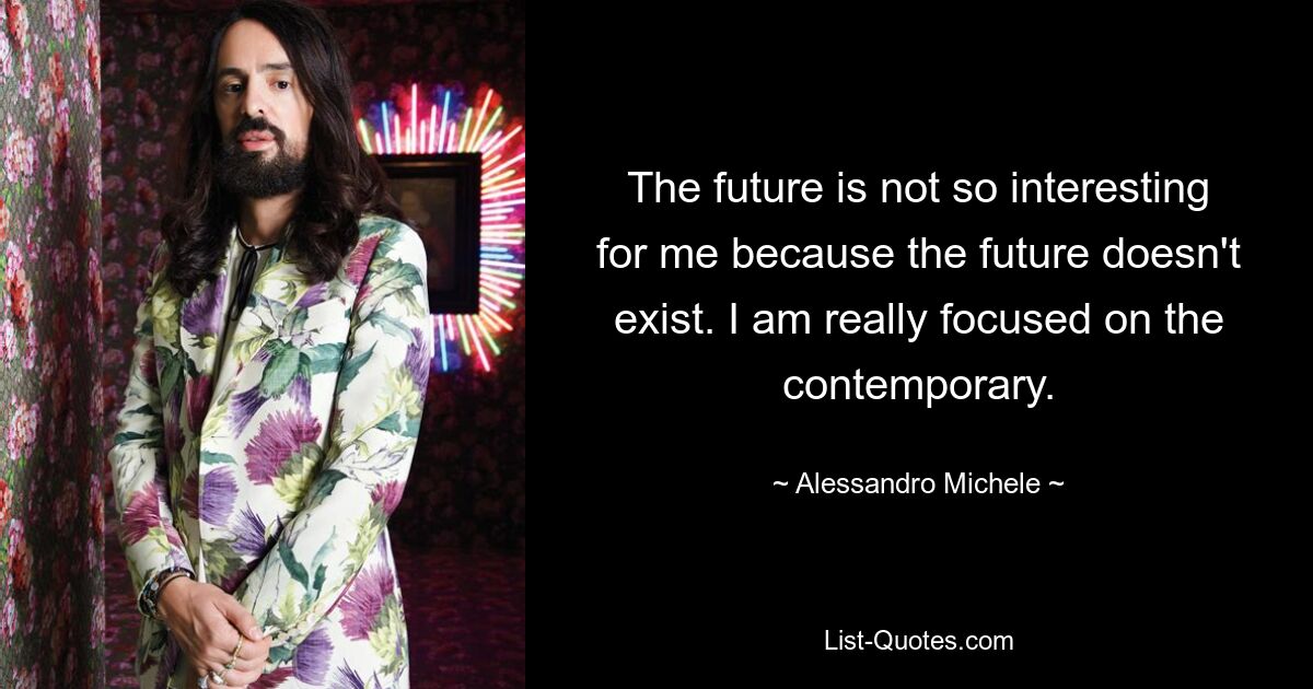 The future is not so interesting for me because the future doesn't exist. I am really focused on the contemporary. — © Alessandro Michele