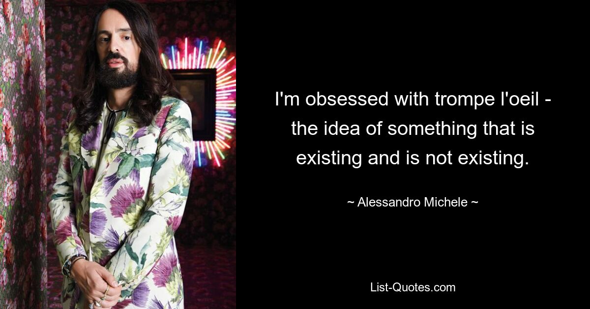 I'm obsessed with trompe l'oeil - the idea of something that is existing and is not existing. — © Alessandro Michele