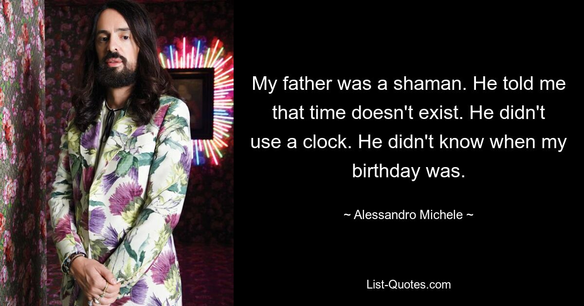 My father was a shaman. He told me that time doesn't exist. He didn't use a clock. He didn't know when my birthday was. — © Alessandro Michele