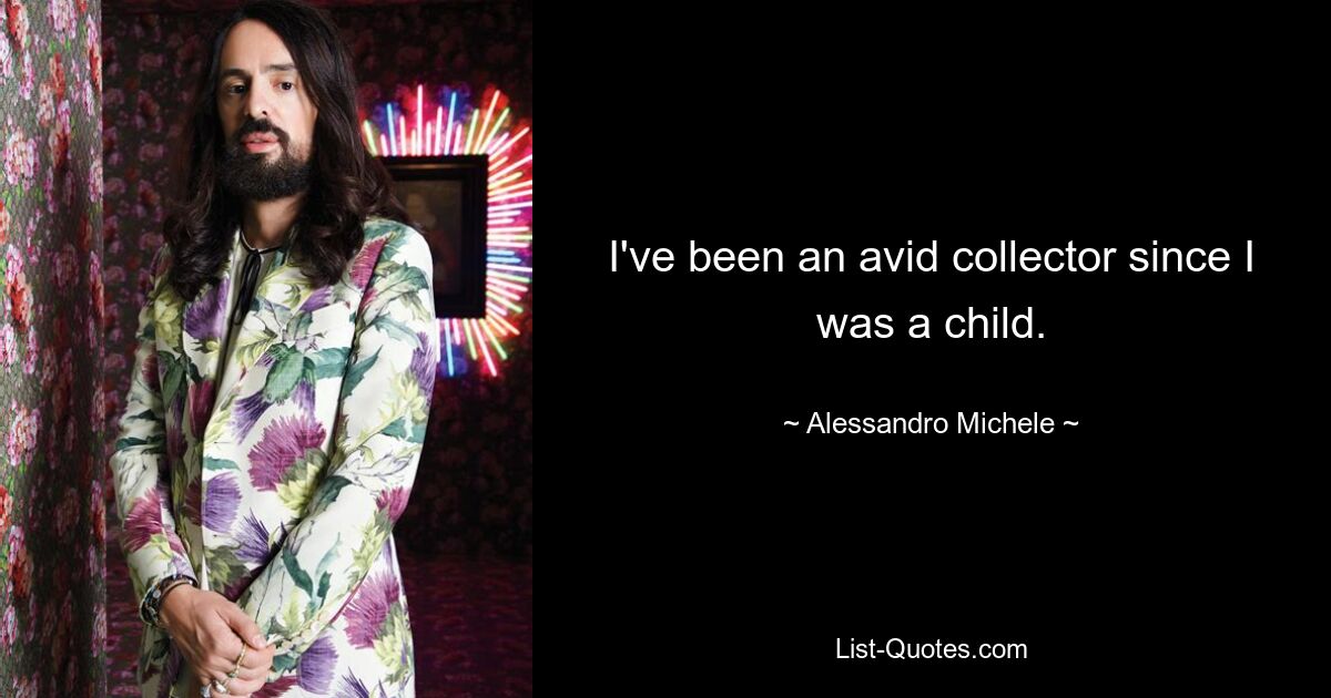 I've been an avid collector since I was a child. — © Alessandro Michele