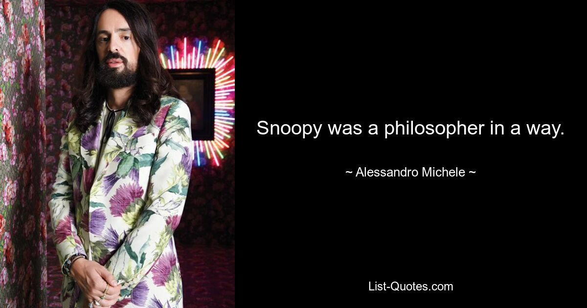 Snoopy was a philosopher in a way. — © Alessandro Michele