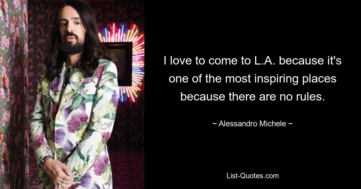 I love to come to L.A. because it's one of the most inspiring places because there are no rules. — © Alessandro Michele