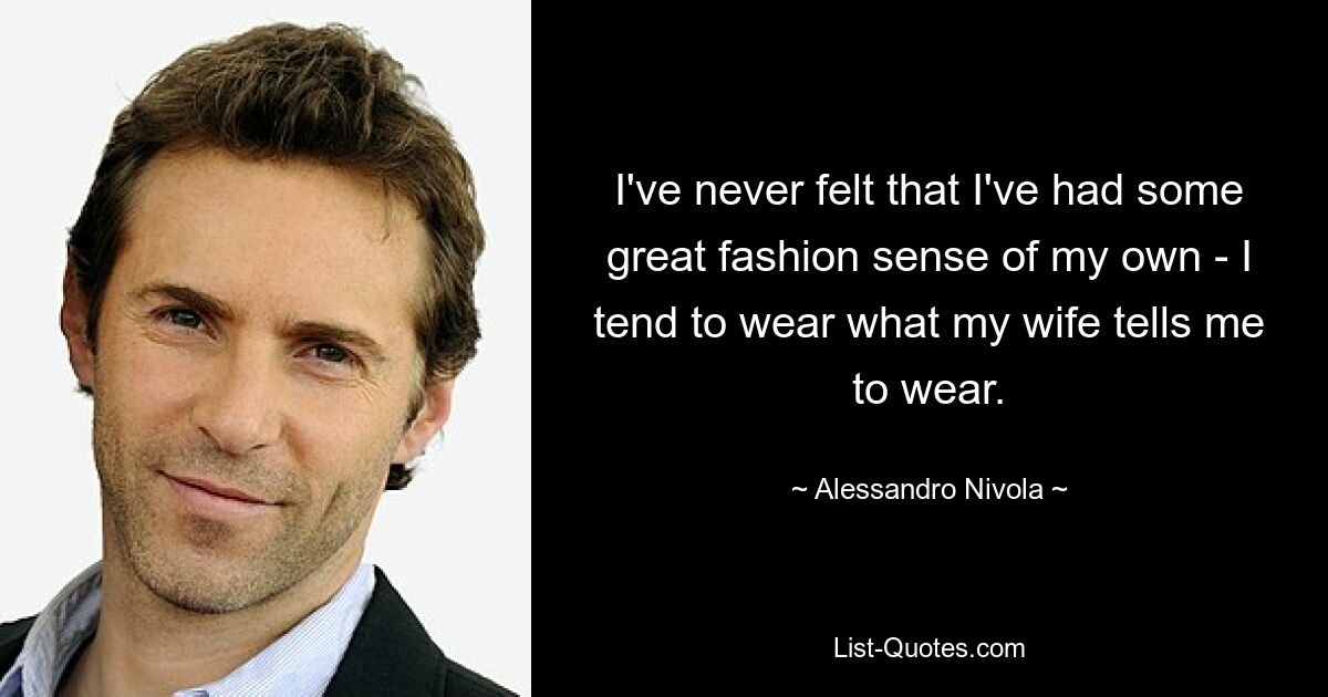 I've never felt that I've had some great fashion sense of my own - I tend to wear what my wife tells me to wear. — © Alessandro Nivola