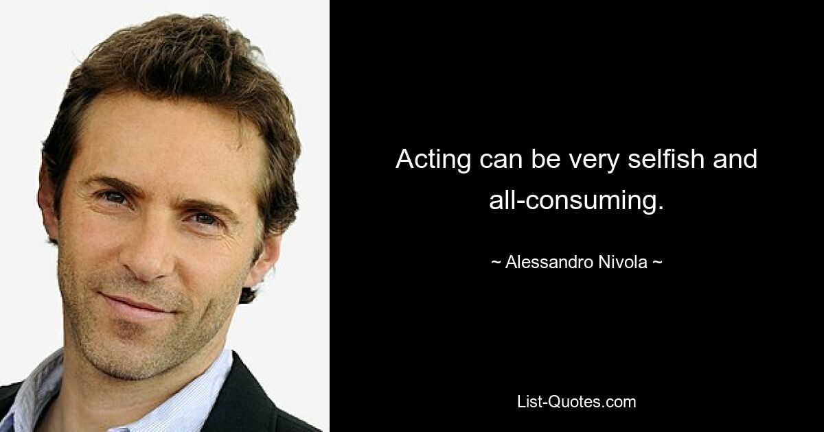 Acting can be very selfish and all-consuming. — © Alessandro Nivola