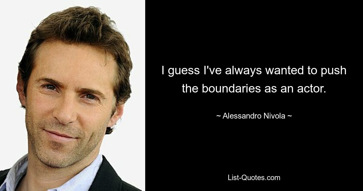 I guess I've always wanted to push the boundaries as an actor. — © Alessandro Nivola