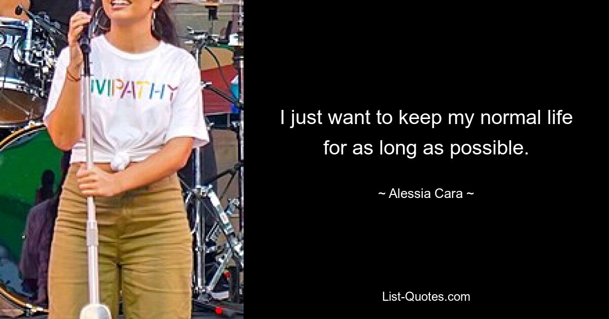 I just want to keep my normal life for as long as possible. — © Alessia Cara