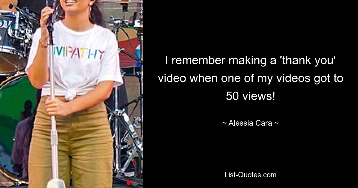 I remember making a 'thank you' video when one of my videos got to 50 views! — © Alessia Cara