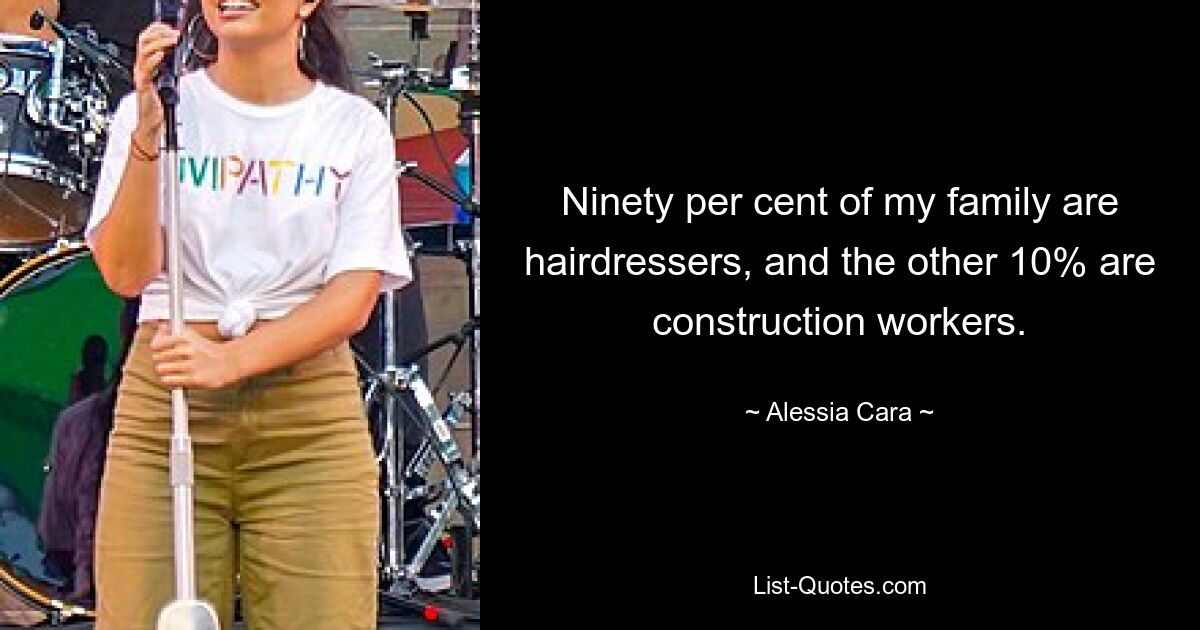 Ninety per cent of my family are hairdressers, and the other 10% are construction workers. — © Alessia Cara