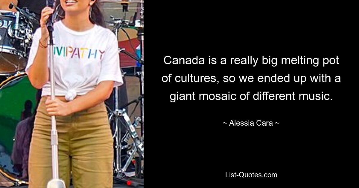 Canada is a really big melting pot of cultures, so we ended up with a giant mosaic of different music. — © Alessia Cara