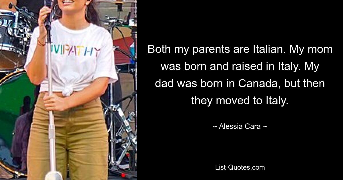 Both my parents are Italian. My mom was born and raised in Italy. My dad was born in Canada, but then they moved to Italy. — © Alessia Cara