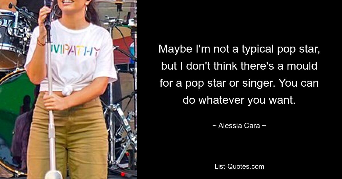 Maybe I'm not a typical pop star, but I don't think there's a mould for a pop star or singer. You can do whatever you want. — © Alessia Cara