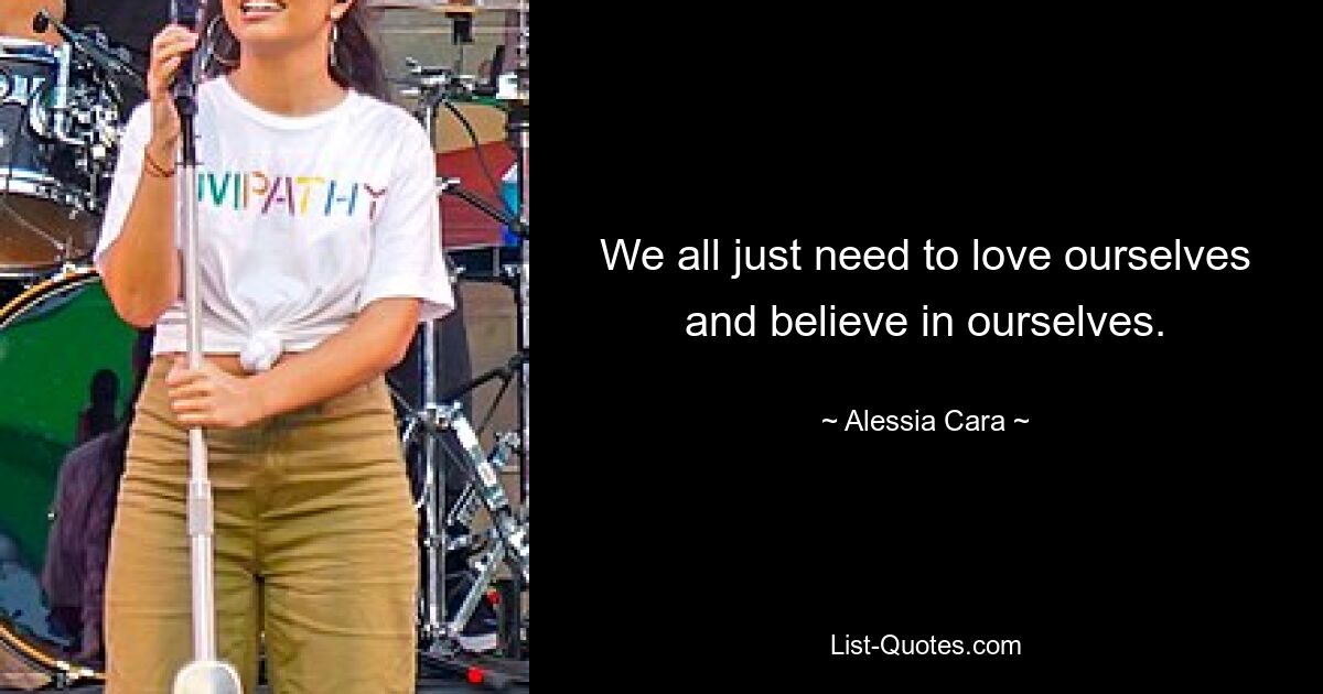 We all just need to love ourselves and believe in ourselves. — © Alessia Cara