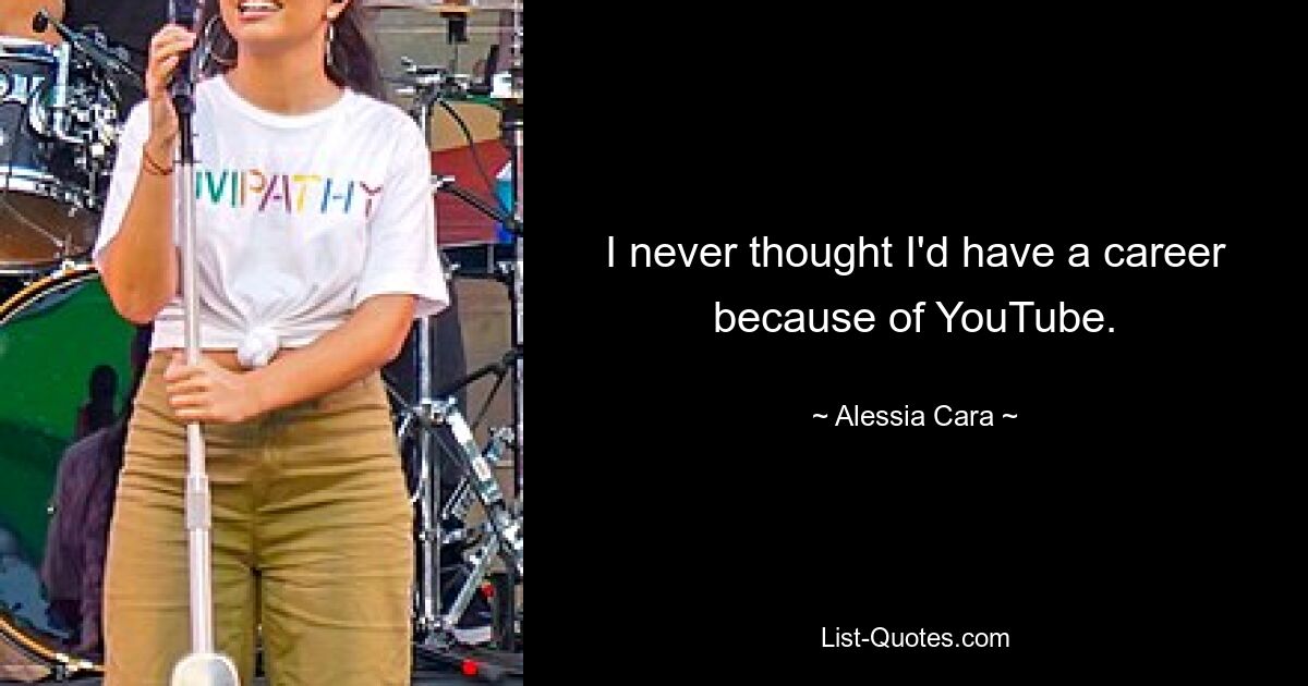 I never thought I'd have a career because of YouTube. — © Alessia Cara