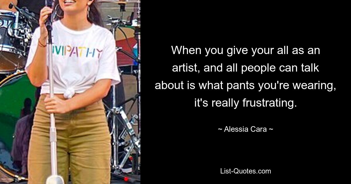 When you give your all as an artist, and all people can talk about is what pants you're wearing, it's really frustrating. — © Alessia Cara