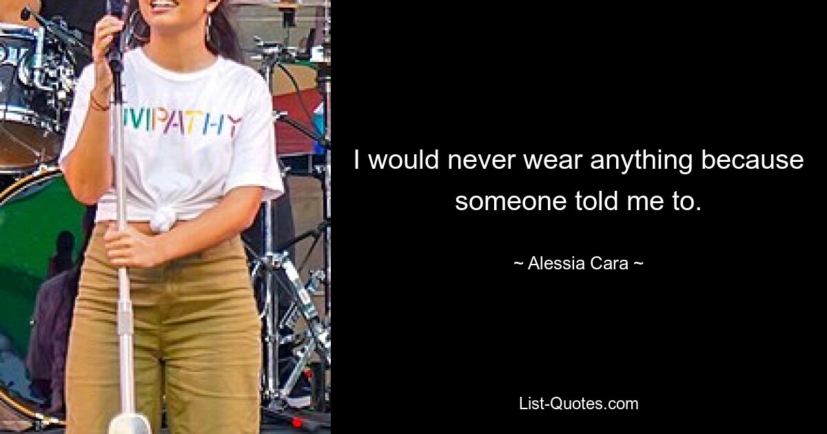 I would never wear anything because someone told me to. — © Alessia Cara