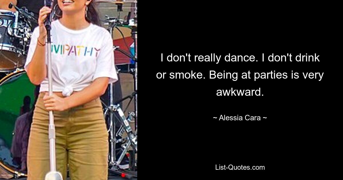 I don't really dance. I don't drink or smoke. Being at parties is very awkward. — © Alessia Cara