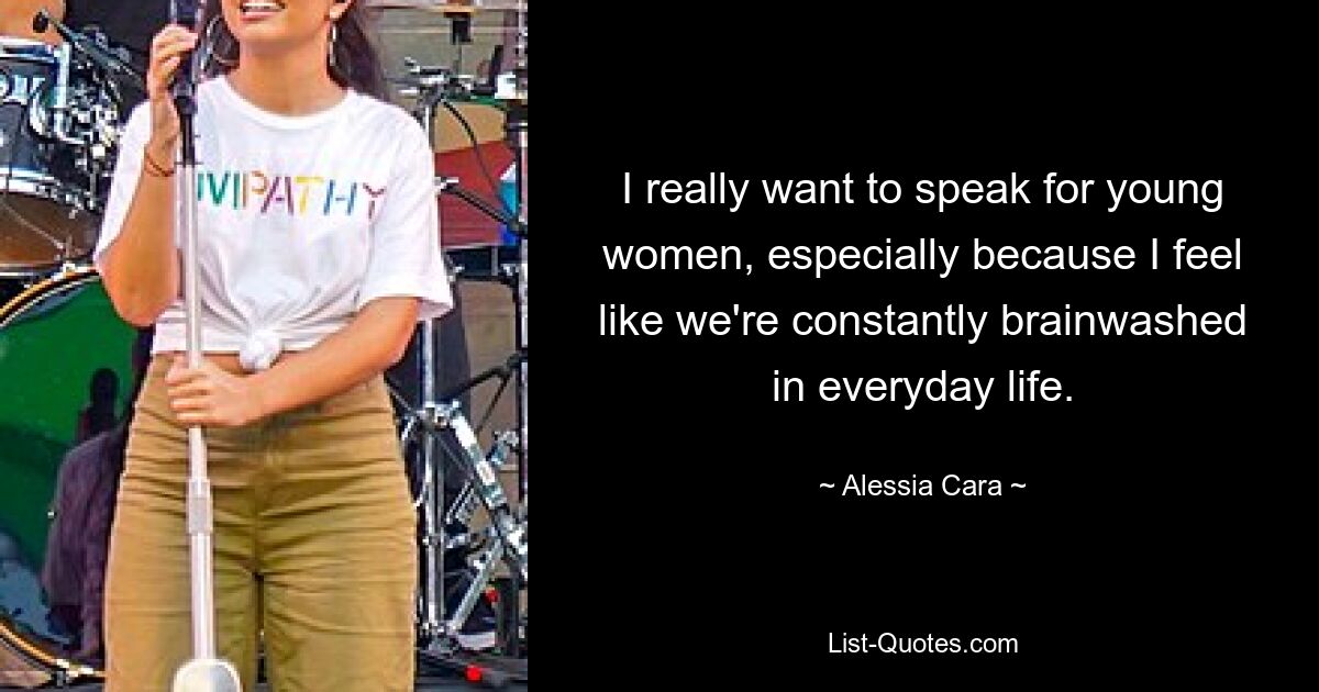 I really want to speak for young women, especially because I feel like we're constantly brainwashed in everyday life. — © Alessia Cara