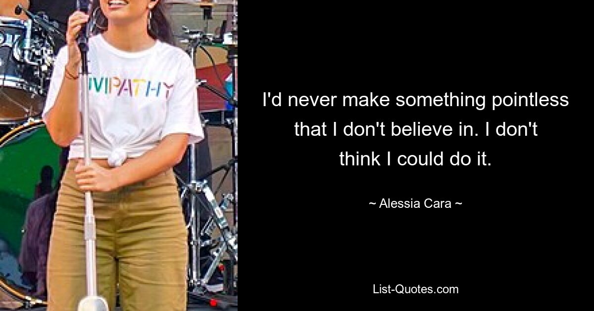 I'd never make something pointless that I don't believe in. I don't think I could do it. — © Alessia Cara