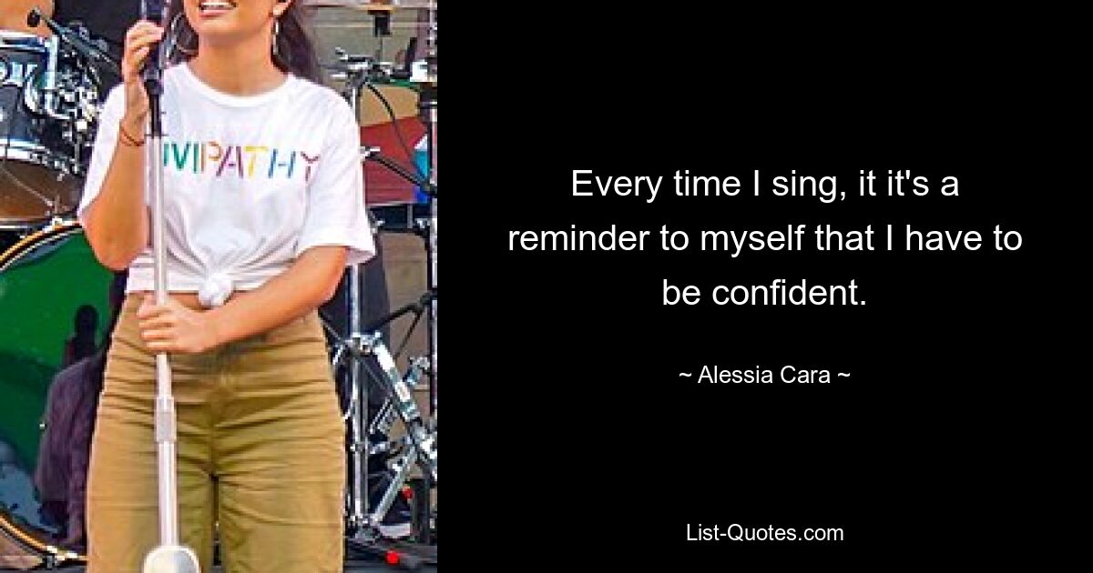 Every time I sing, it it's a reminder to myself that I have to be confident. — © Alessia Cara