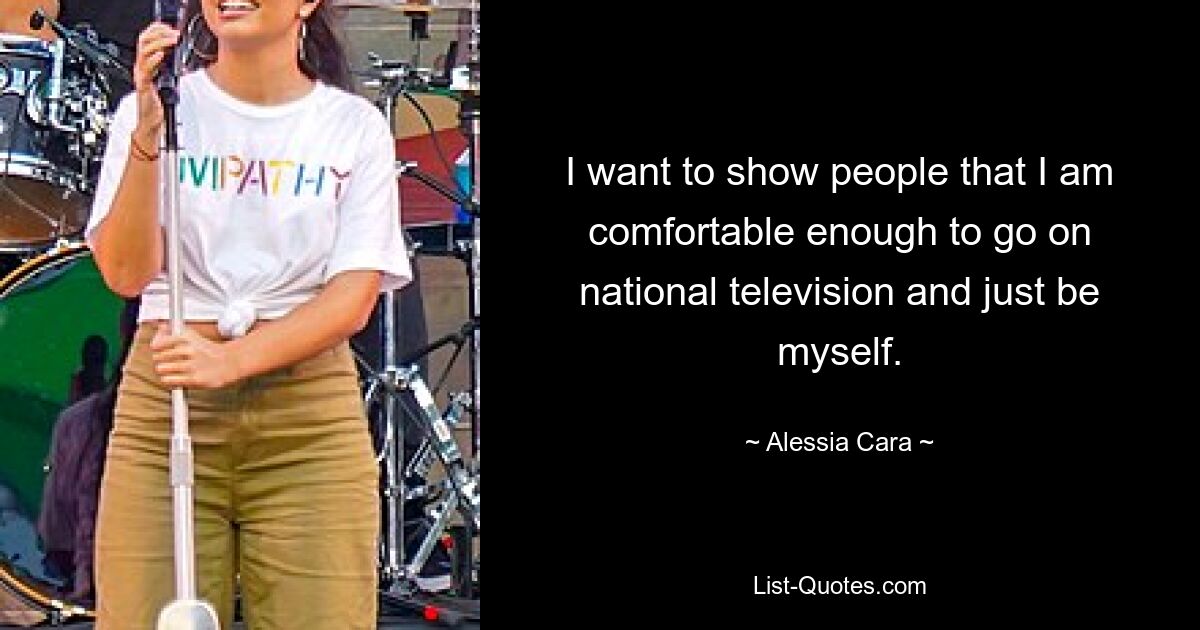 I want to show people that I am comfortable enough to go on national television and just be myself. — © Alessia Cara