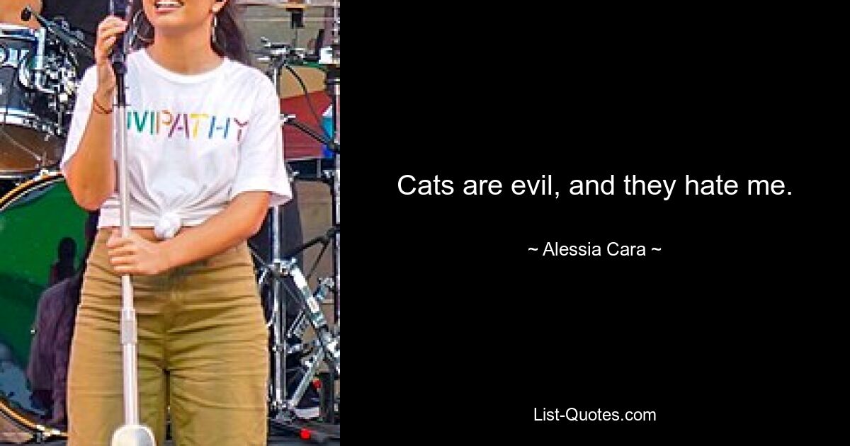 Cats are evil, and they hate me. — © Alessia Cara