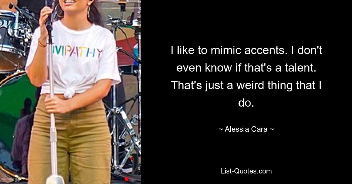 I like to mimic accents. I don't even know if that's a talent. That's just a weird thing that I do. — © Alessia Cara