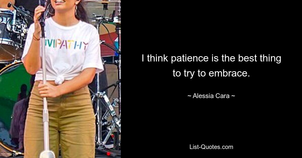 I think patience is the best thing to try to embrace. — © Alessia Cara