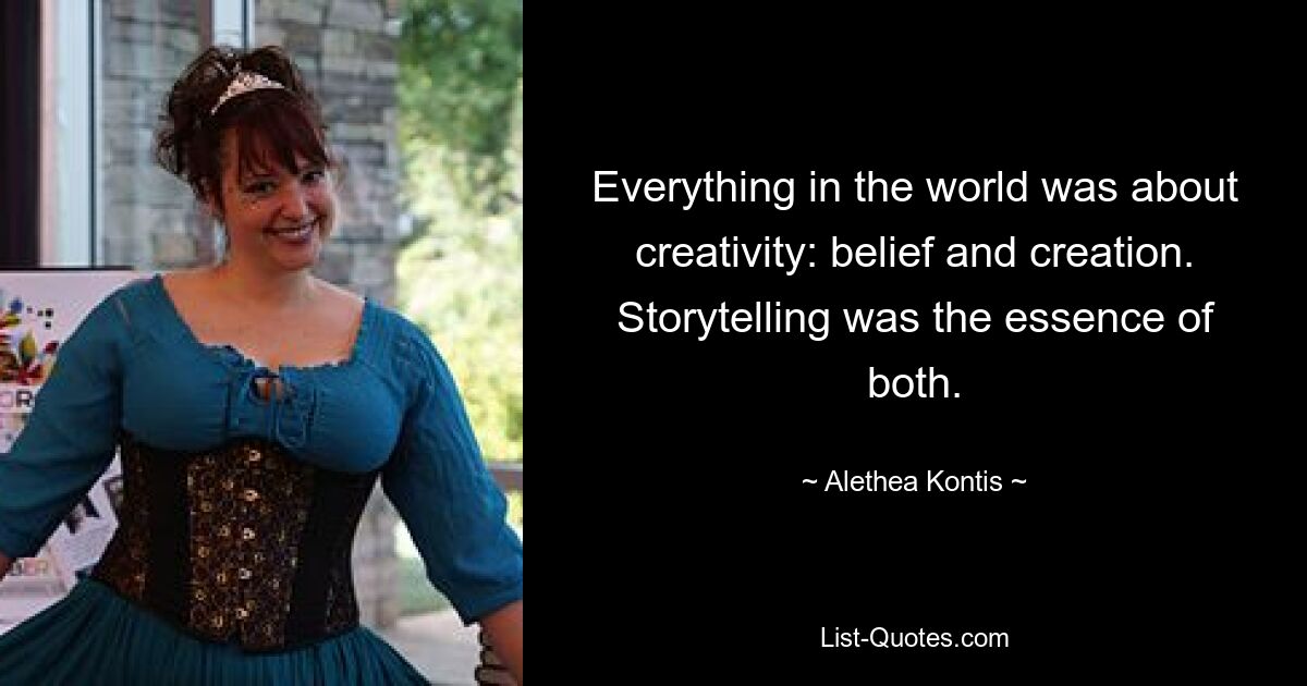 Everything in the world was about creativity: belief and creation. Storytelling was the essence of both. — © Alethea Kontis