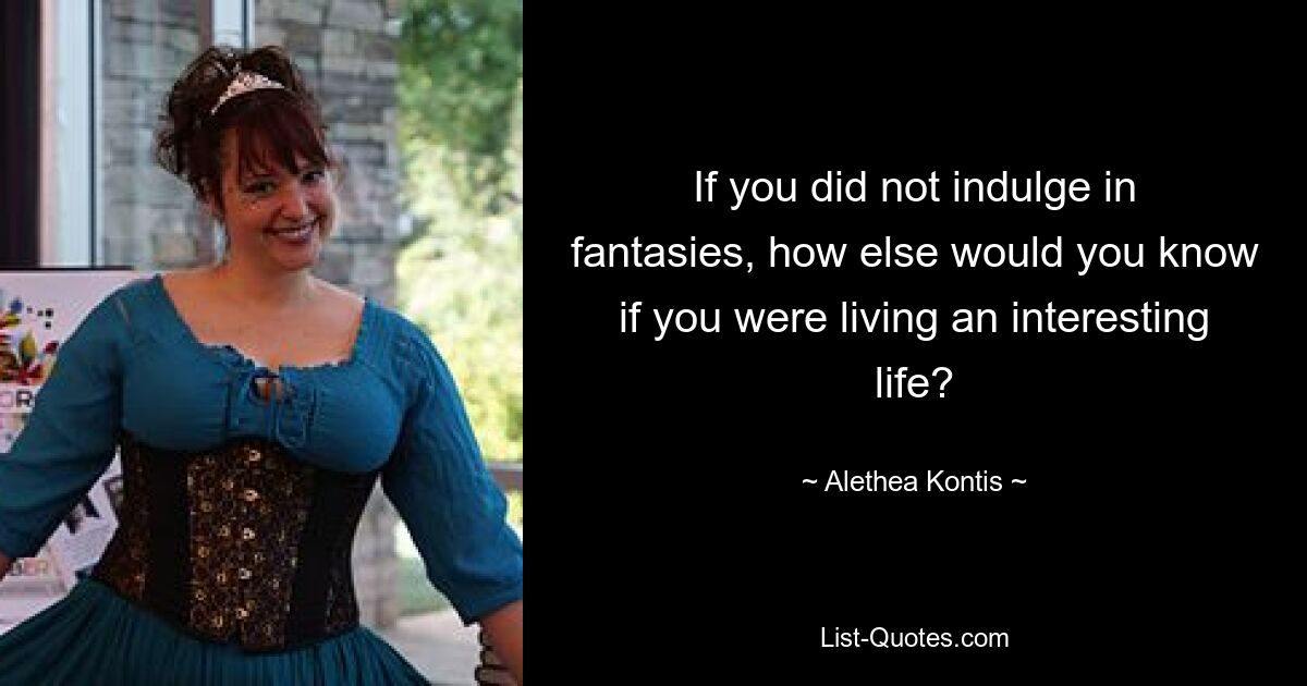 If you did not indulge in fantasies, how else would you know if you were living an interesting life? — © Alethea Kontis