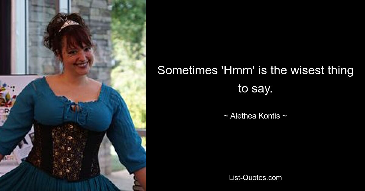 Sometimes 'Hmm' is the wisest thing to say. — © Alethea Kontis