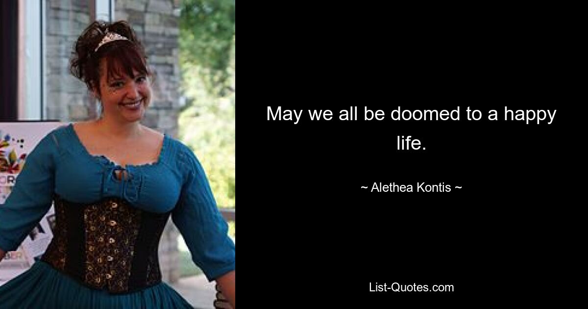 May we all be doomed to a happy life. — © Alethea Kontis