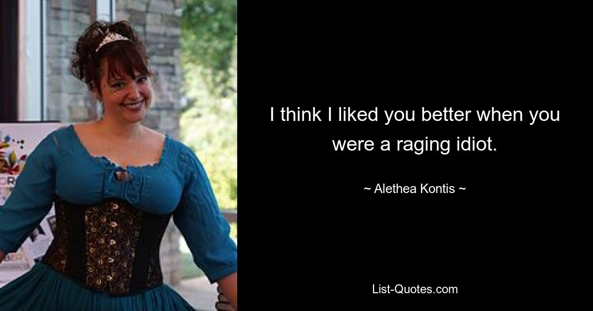 I think I liked you better when you were a raging idiot. — © Alethea Kontis