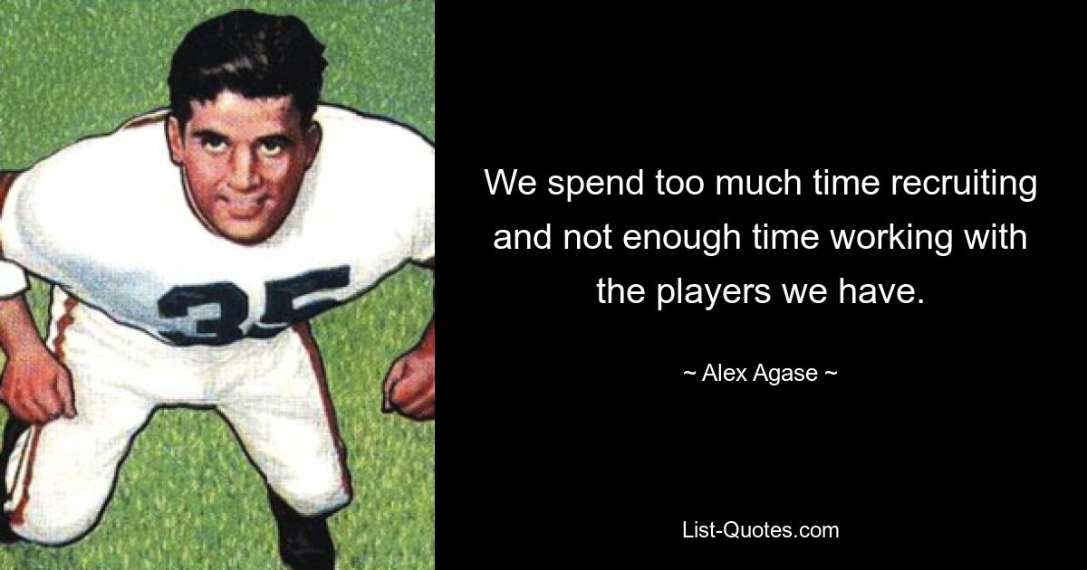 We spend too much time recruiting and not enough time working with the players we have. — © Alex Agase