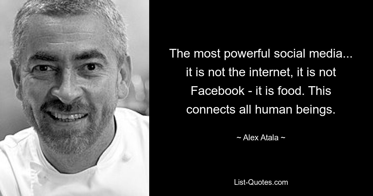 The most powerful social media... it is not the internet, it is not Facebook - it is food. This connects all human beings. — © Alex Atala