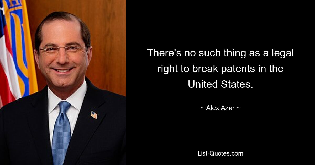 There's no such thing as a legal right to break patents in the United States. — © Alex Azar