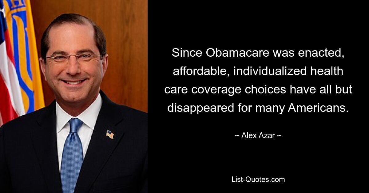 Since Obamacare was enacted, affordable, individualized health care coverage choices have all but disappeared for many Americans. — © Alex Azar